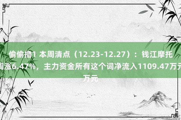 偷偷撸1 本周清点（12.23-12.27）：钱江摩托周涨6.47%，主力资金所有这个词净流入1109.47万元