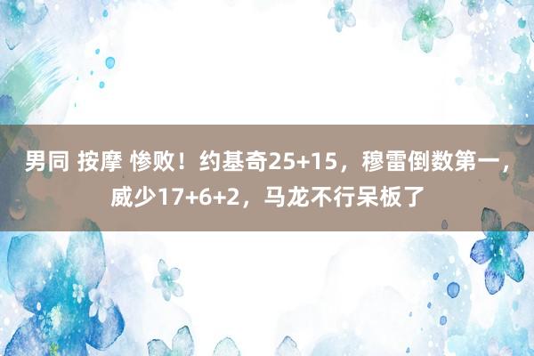 男同 按摩 惨败！约基奇25+15，穆雷倒数第一，威少17+6+2，马龙不行呆板了