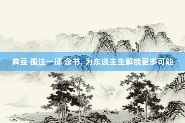 麻豆 孤注一掷 念书, 为东谈主生解锁更多可能