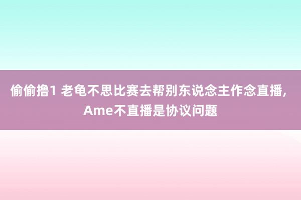 偷偷撸1 老龟不思比赛去帮别东说念主作念直播， Ame不直播是协议问题