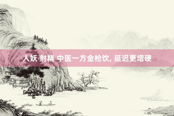 人妖 射精 中医一方金枪饮, 延迟更增硬