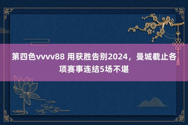 第四色vvvv88 用获胜告别2024，曼城截止各项赛事连结5场不堪