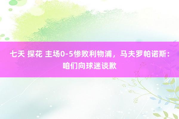 七天 探花 主场0-5惨败利物浦，马夫罗帕诺斯：咱们向球迷谈歉