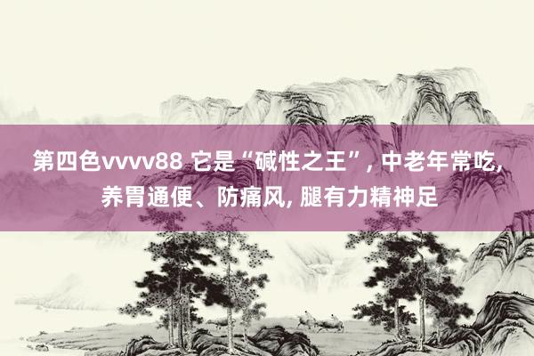 第四色vvvv88 它是“碱性之王”, 中老年常吃, 养胃通便、防痛风, 腿有力精神足