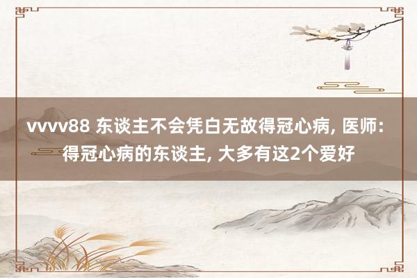 vvvv88 东谈主不会凭白无故得冠心病, 医师: 得冠心病的东谈主, 大多有这2个爱好