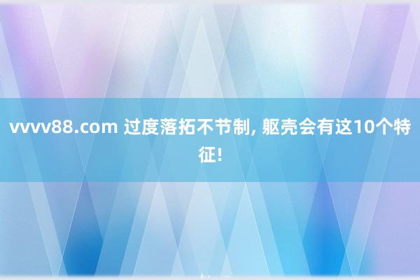 vvvv88.com 过度落拓不节制， 躯壳会有这10个特征!