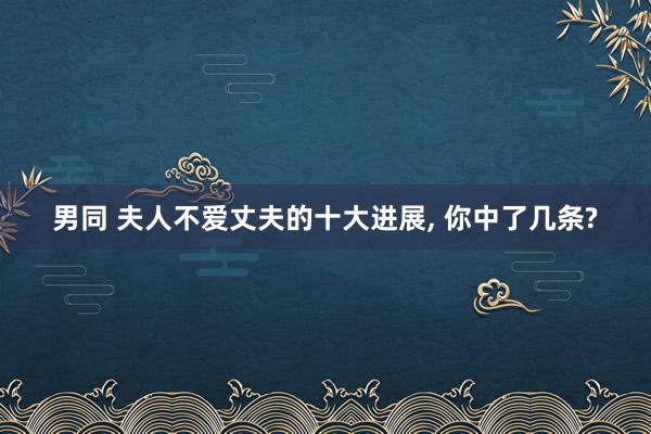 男同 夫人不爱丈夫的十大进展, 你中了几条?