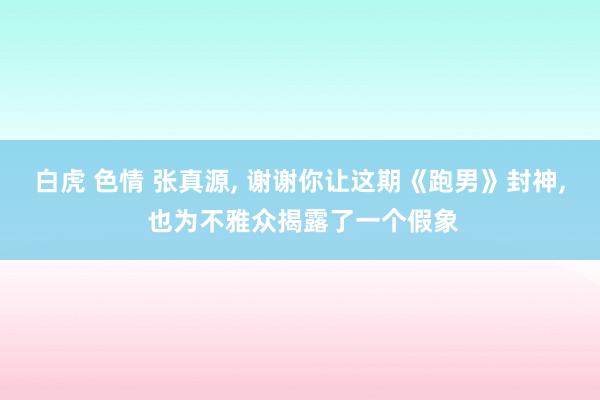 白虎 色情 张真源, 谢谢你让这期《跑男》封神, 也为不雅众揭露了一个假象