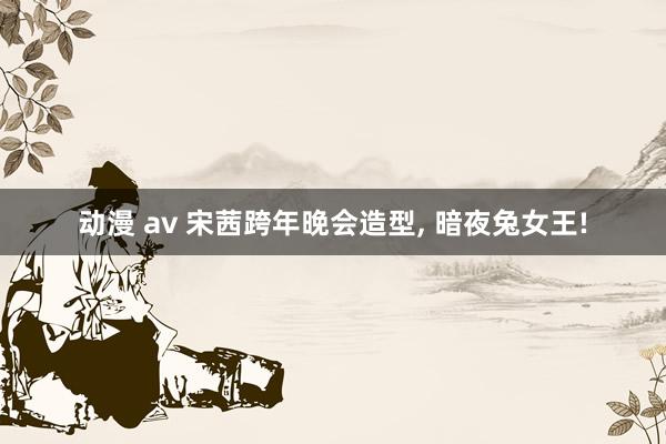 动漫 av 宋茜跨年晚会造型, 暗夜兔女王!