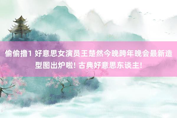 偷偷撸1 好意思女演员王楚然今晚跨年晚会最新造型图出炉啦! 古典好意思东谈主!