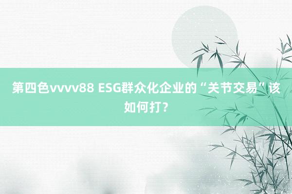 第四色vvvv88 ESG群众化企业的“关节交易”该如何打？