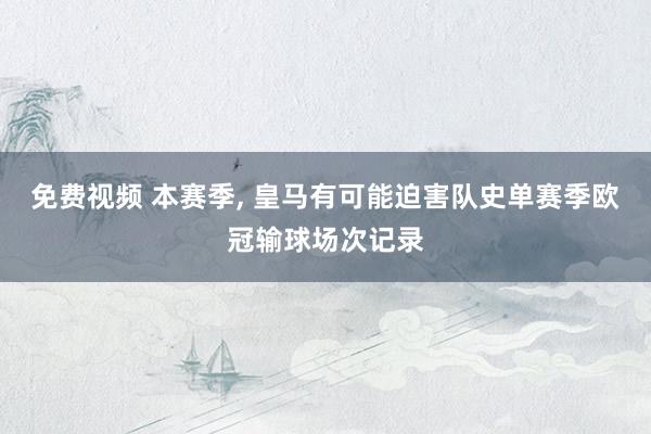 免费视频 本赛季, 皇马有可能迫害队史单赛季欧冠输球场次记录