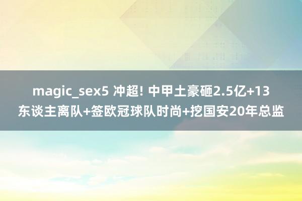 magic_sex5 冲超! 中甲土豪砸2.5亿+13东谈主离队+签欧冠球队时尚+挖国安20年总监