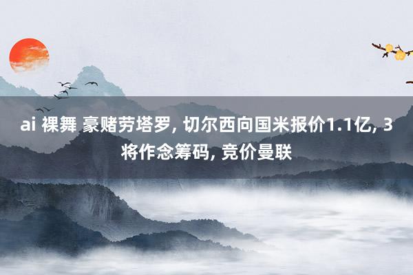ai 裸舞 豪赌劳塔罗, 切尔西向国米报价1.1亿, 3将作念筹码, 竞价曼联