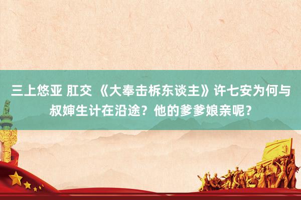 三上悠亚 肛交 《大奉击柝东谈主》许七安为何与叔婶生计在沿途？他的爹爹娘亲呢？