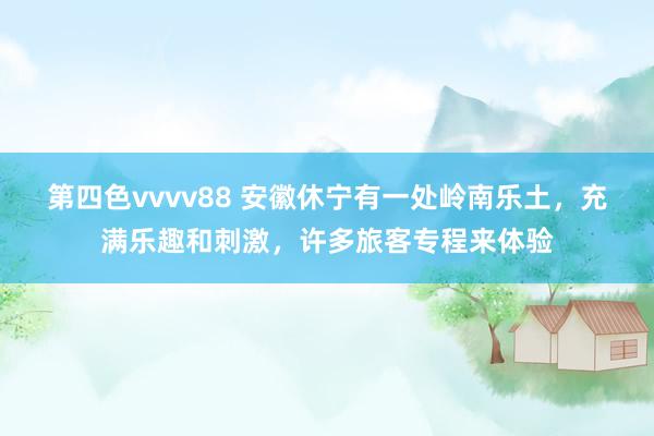 第四色vvvv88 安徽休宁有一处岭南乐土，充满乐趣和刺激，许多旅客专程来体验