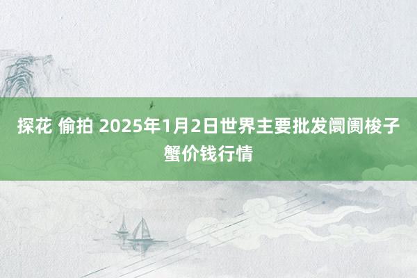 探花 偷拍 2025年1月2日世界主要批发阛阓梭子蟹价钱行情