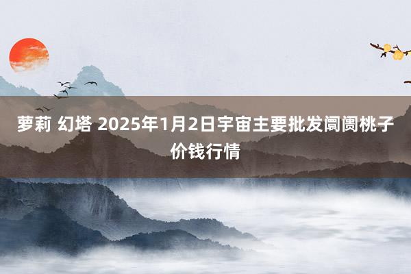 萝莉 幻塔 2025年1月2日宇宙主要批发阛阓桃子价钱行情