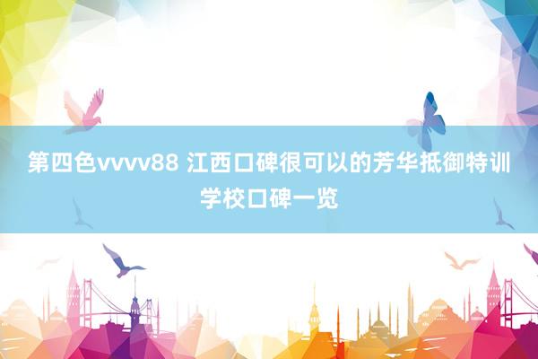 第四色vvvv88 江西口碑很可以的芳华抵御特训学校口碑一览