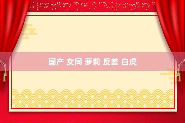 国产 女同 萝莉 反差 白虎