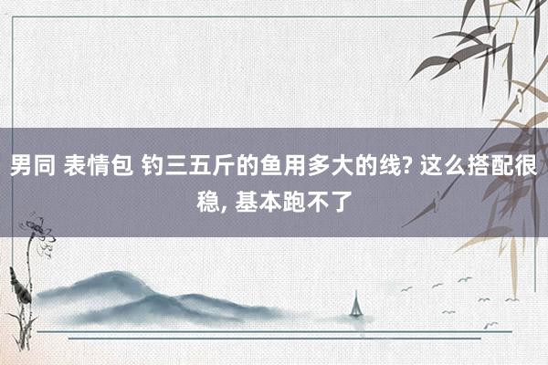 男同 表情包 钓三五斤的鱼用多大的线? 这么搭配很稳, 基本跑不了