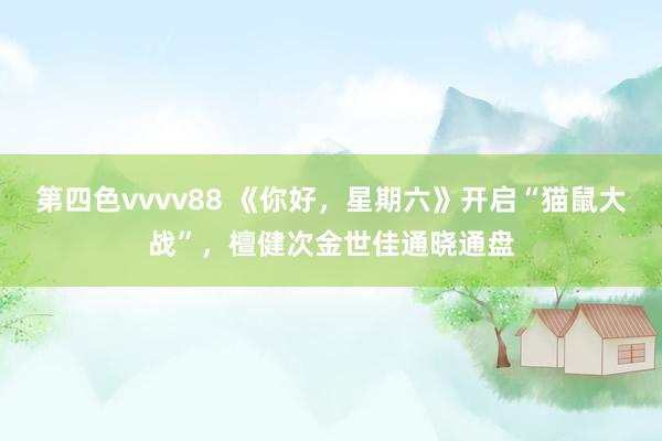 第四色vvvv88 《你好，星期六》开启“猫鼠大战”，檀健次金世佳通晓通盘