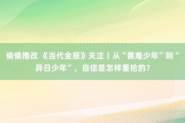 偷偷撸改 《当代金报》关注丨从“畏难少年”到“异日少年”，自信是怎样重拾的？