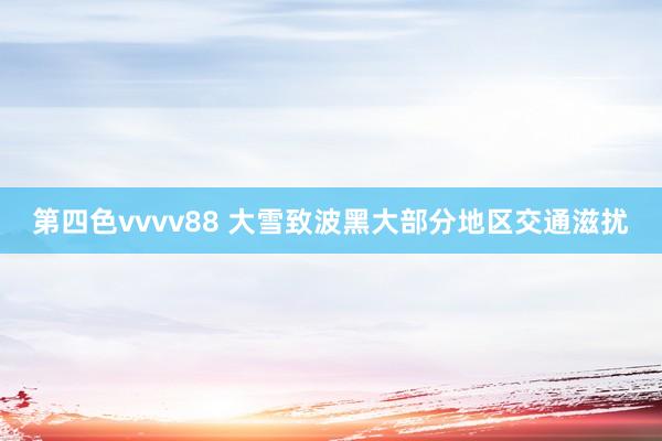 第四色vvvv88 大雪致波黑大部分地区交通滋扰
