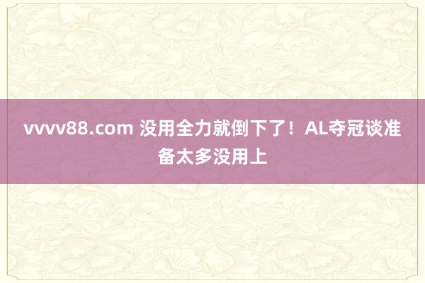 vvvv88.com 没用全力就倒下了！AL夺冠谈准备太多没用上