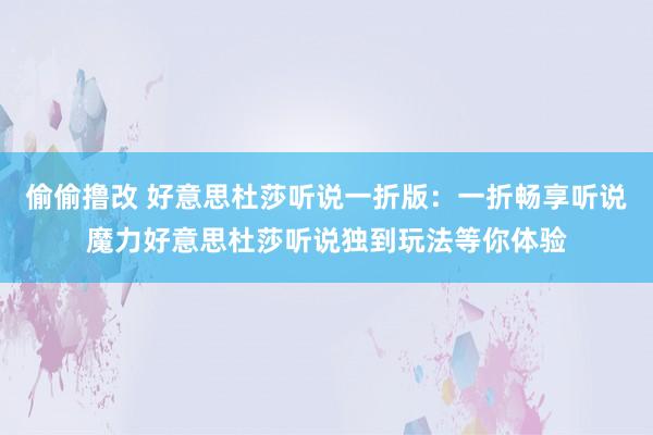 偷偷撸改 好意思杜莎听说一折版：一折畅享听说魔力好意思杜莎听说独到玩法等你体验