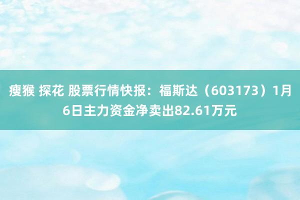 瘦猴 探花 股票行情快报：福斯达（603173）1月6日主力资金净卖出82.61万元