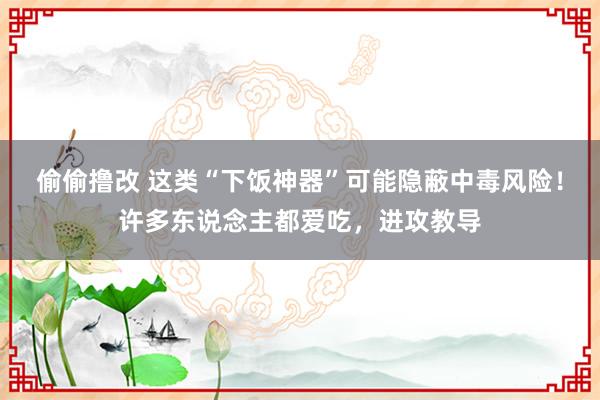 偷偷撸改 这类“下饭神器”可能隐蔽中毒风险！许多东说念主都爱吃，进攻教导