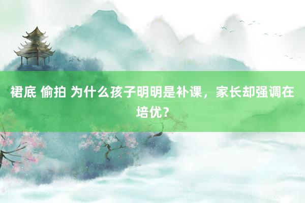 裙底 偷拍 为什么孩子明明是补课，家长却强调在培优？