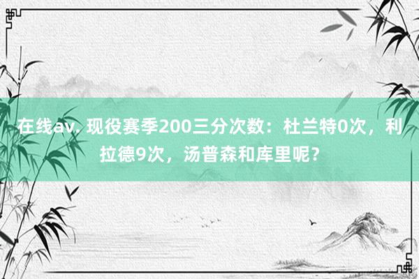 在线av. 现役赛季200三分次数：杜兰特0次，利拉德9次，汤普森和库里呢？