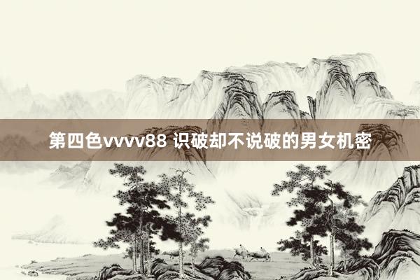 第四色vvvv88 识破却不说破的男女机密