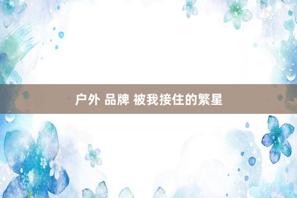 户外 品牌 被我接住的繁星