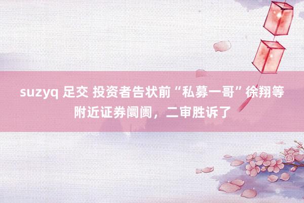 suzyq 足交 投资者告状前“私募一哥”徐翔等附近证券阛阓，二审胜诉了