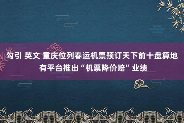 勾引 英文 重庆位列春运机票预订天下前十盘算地 有平台推出“机票降价赔”业绩