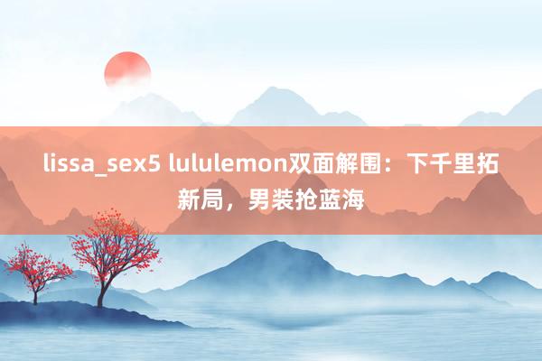 lissa_sex5 lululemon双面解围：下千里拓新局，男装抢蓝海
