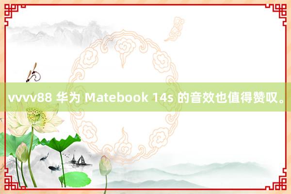 vvvv88 华为 Matebook 14s 的音效也值得赞叹。