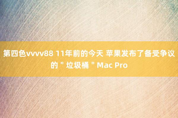 第四色vvvv88 11年前的今天 苹果发布了备受争议的＂垃圾桶＂Mac Pro