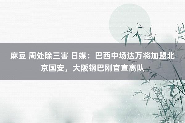 麻豆 周处除三害 日媒：巴西中场达万将加盟北京国安，大阪钢巴刚官宣离队