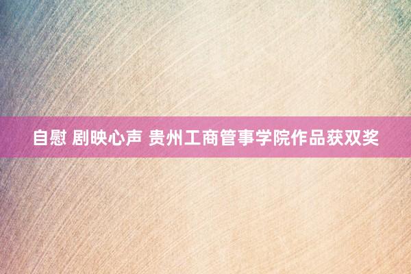 自慰 剧映心声 贵州工商管事学院作品获双奖