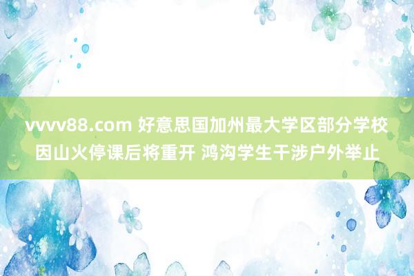 vvvv88.com 好意思国加州最大学区部分学校因山火停课后将重开 鸿沟学生干涉户外举止