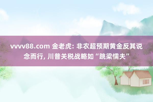 vvvv88.com 金老虎: 非农超预期黄金反其说念而行, 川普关税战略如“跳梁懦夫”