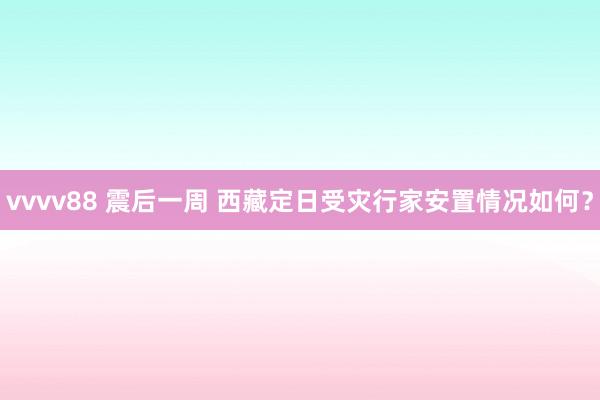 vvvv88 震后一周 西藏定日受灾行家安置情况如何？