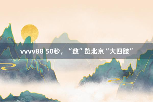 vvvv88 50秒，“数”览北京“大四肢”