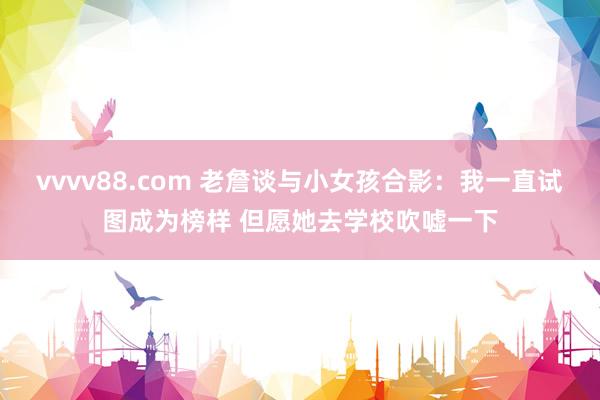 vvvv88.com 老詹谈与小女孩合影：我一直试图成为榜样 但愿她去学校吹嘘一下