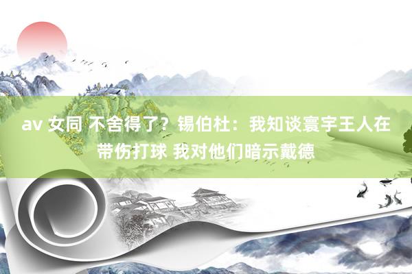 av 女同 不舍得了？锡伯杜：我知谈寰宇王人在带伤打球 我对他们暗示戴德