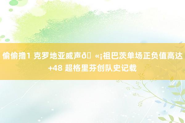偷偷撸1 克罗地亚威声🫡祖巴茨单场正负值高达+48 超格里芬创队史记载